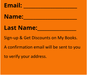 Email: ______________________ Name:______________________ Last Name:________________ Sign-up & Get Discounts on My Books. A confirmation email will be sent to you  to verify your address.