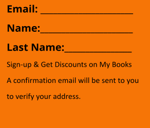 Email: ______________________ Name:______________________ Last Name:________________ Sign-up & Get Discounts on My Books A confirmation email will be sent to you to verify your address.