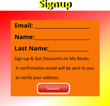 Signup Signup Email: ______________________ Name:______________________ Last Name:________________ Sign-up & Get Discounts on My Books.  A confirmation email will be sent to you  to verify your address.      Submit          Submit